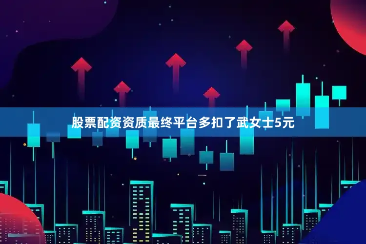 股票配资资质最终平台多扣了武女士5元