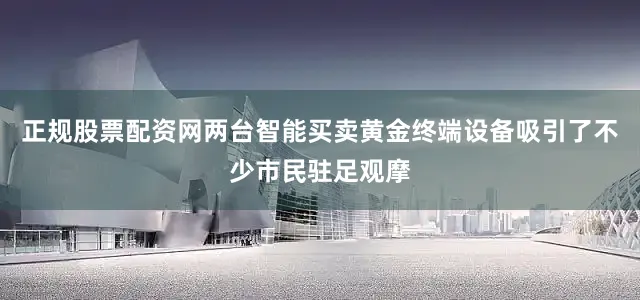 正规股票配资网两台智能买卖黄金终端设备吸引了不少市民驻足观摩