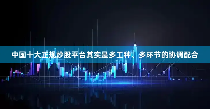 中国十大正规炒股平台其实是多工种、多环节的协调配合