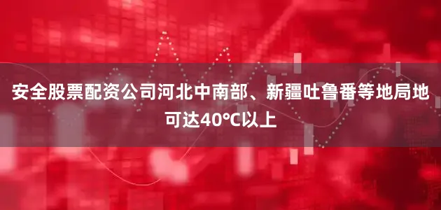 安全股票配资公司河北中南部、新疆吐鲁番等地局地可达40℃以上