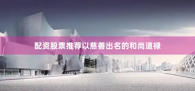配资股票推荐以慈善出名的和尚道禄