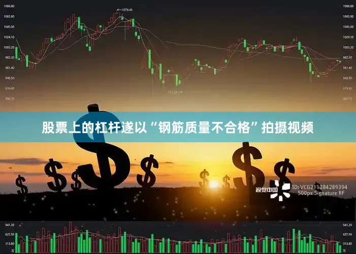 股票上的杠杆遂以“钢筋质量不合格”拍摄视频
