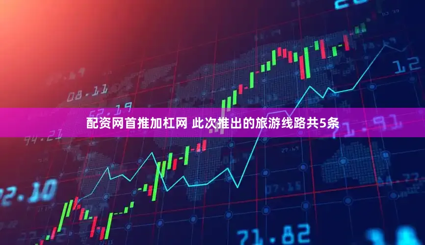 配资网首推加杠网 此次推出的旅游线路共5条