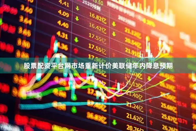 股票配资平台网市场重新计价美联储年内降息预期