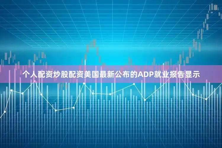 个人配资炒股配资美国最新公布的ADP就业报告显示