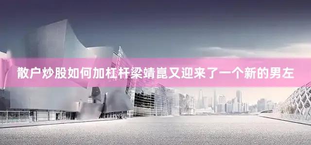 散户炒股如何加杠杆梁靖崑又迎来了一个新的男左