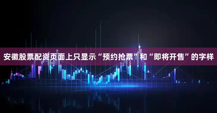 安徽股票配资页面上只显示“预约抢票”和“即将开售”的字样