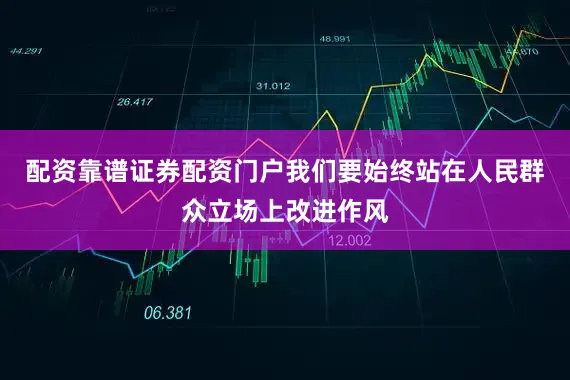 配资靠谱证券配资门户我们要始终站在人民群众立场上改进作风