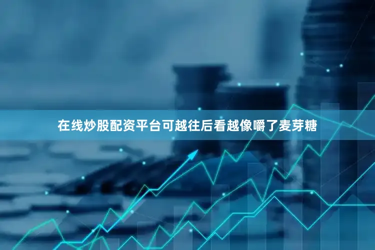 在线炒股配资平台可越往后看越像嚼了麦芽糖