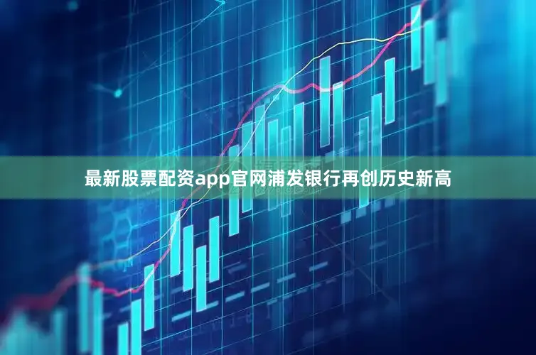 最新股票配资app官网浦发银行再创历史新高