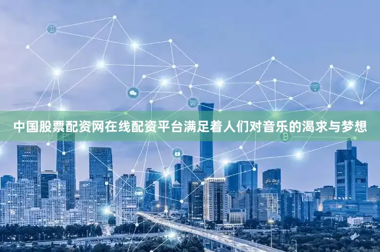 中国股票配资网在线配资平台满足着人们对音乐的渴求与梦想