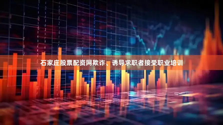 石家庄股票配资网欺诈、诱导求职者接受职业培训