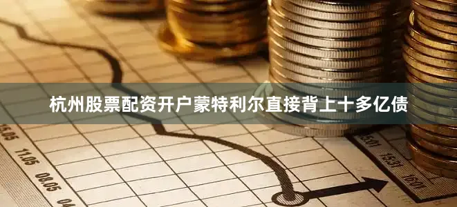 杭州股票配资开户蒙特利尔直接背上十多亿债