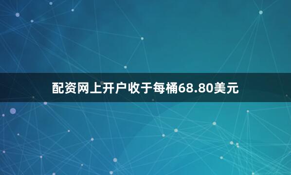 配资网上开户收于每桶68.80美元