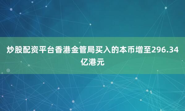 炒股配资平台香港金管局买入的本币增至296.34亿港元