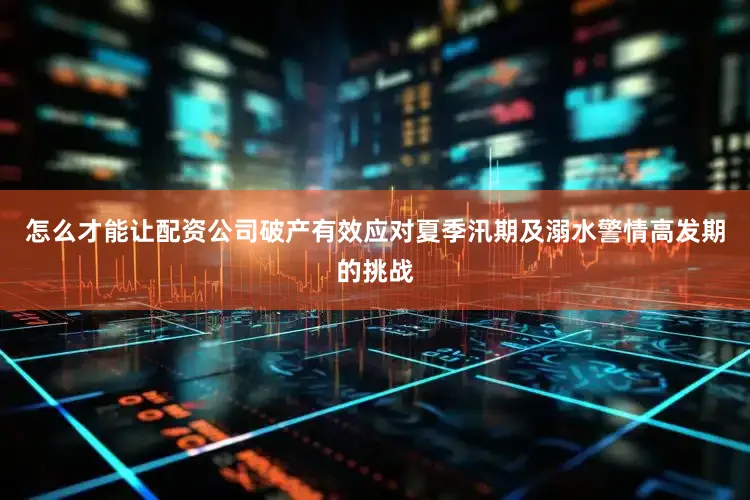 怎么才能让配资公司破产有效应对夏季汛期及溺水警情高发期的挑战