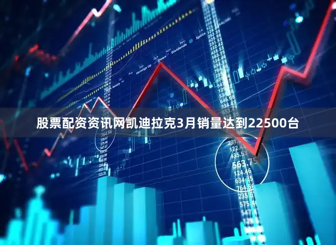 股票配资资讯网凯迪拉克3月销量达到22500台