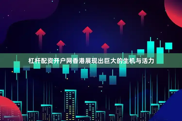 杠杆配资开户网香港展现出巨大的生机与活力