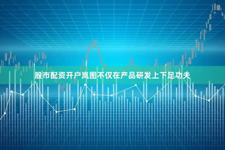 股市配资开户岚图不仅在产品研发上下足功夫