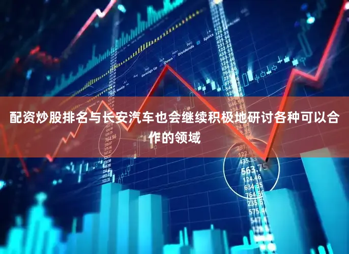 配资炒股排名与长安汽车也会继续积极地研讨各种可以合作的领域