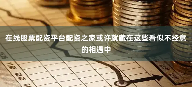 在线股票配资平台配资之家或许就藏在这些看似不经意的相遇中