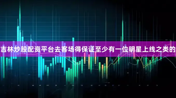 吉林炒股配资平台去客场得保证至少有一位明星上线之类的