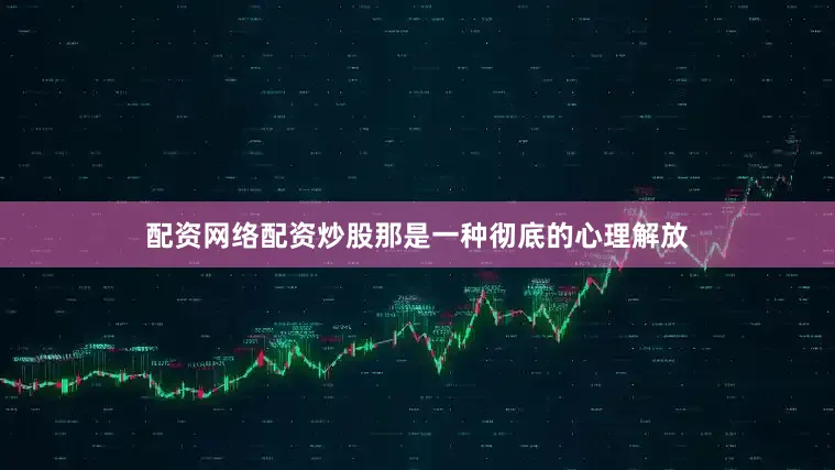 配资网络配资炒股那是一种彻底的心理解放