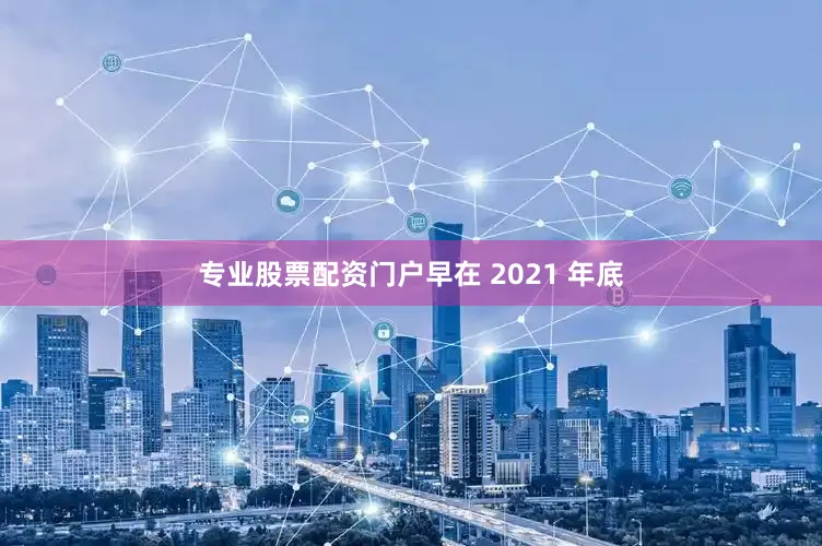 专业股票配资门户早在 2021 年底