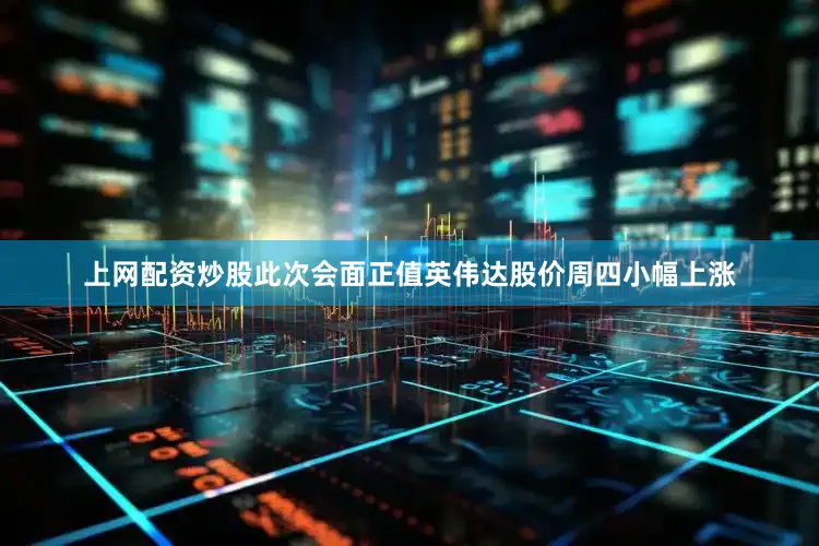上网配资炒股　　此次会面正值英伟达股价周四小幅上涨