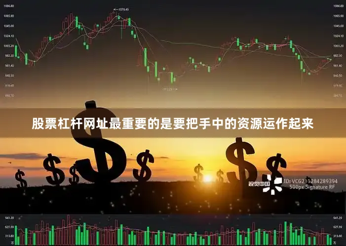 股票杠杆网址最重要的是要把手中的资源运作起来
