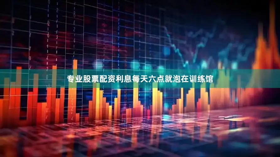 专业股票配资利息每天六点就泡在训练馆