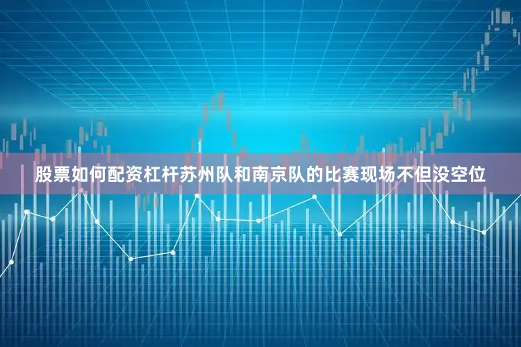 股票如何配资杠杆苏州队和南京队的比赛现场不但没空位