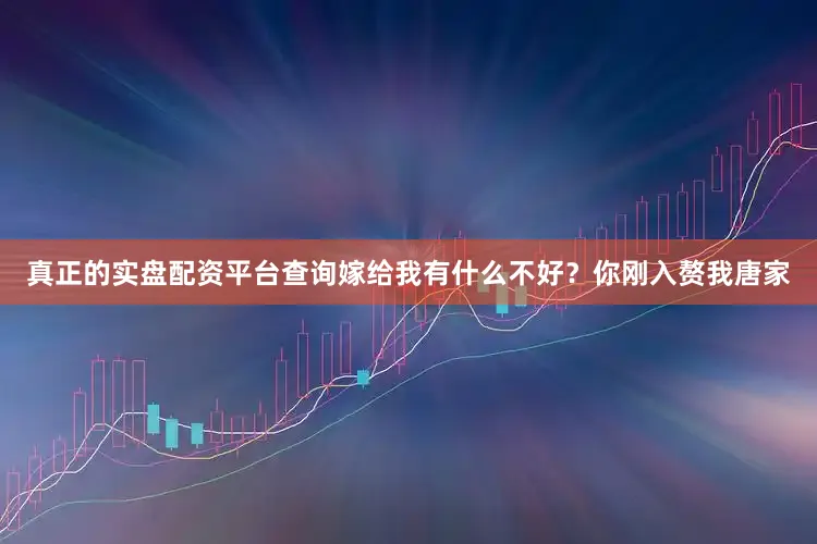 真正的实盘配资平台查询嫁给我有什么不好？你刚入赘我唐家