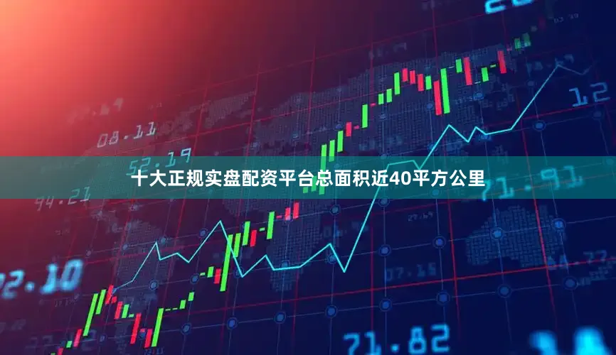 十大正规实盘配资平台总面积近40平方公里