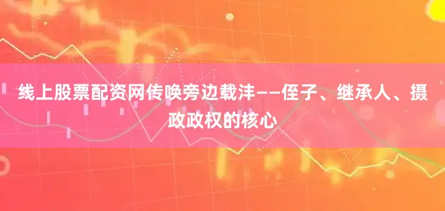 线上股票配资网传唤旁边载沣——侄子、继承人、摄政政权的核心