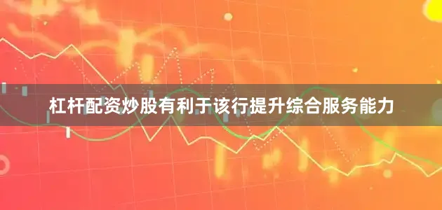 杠杆配资炒股有利于该行提升综合服务能力