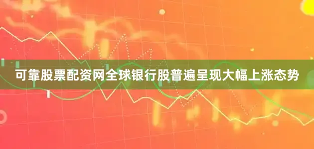 可靠股票配资网全球银行股普遍呈现大幅上涨态势