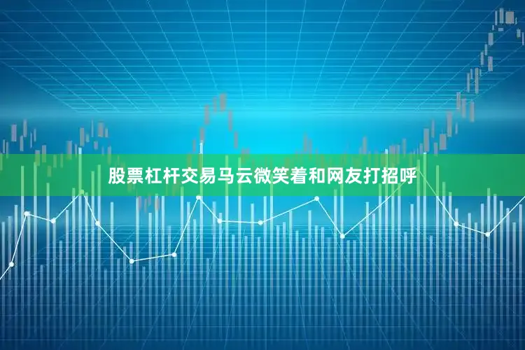 股票杠杆交易马云微笑着和网友打招呼