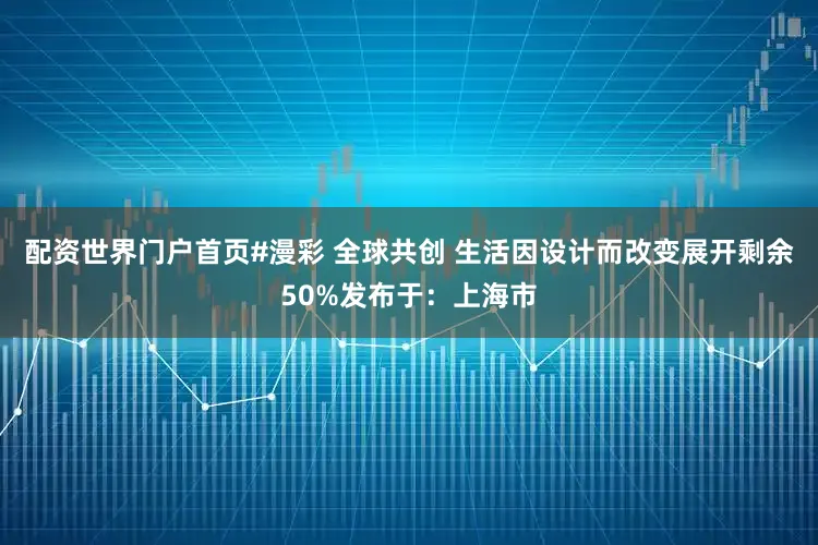 配资世界门户首页#漫彩 全球共创 生活因设计而改变展开剩余50%发布于：上海市