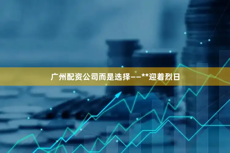 广州配资公司而是选择——**迎着烈日
