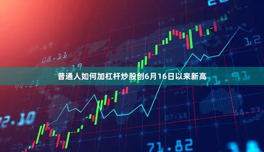 普通人如何加杠杆炒股创6月16日以来新高
