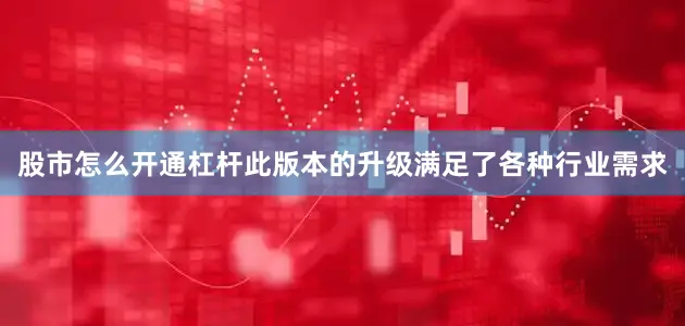 股市怎么开通杠杆此版本的升级满足了各种行业需求