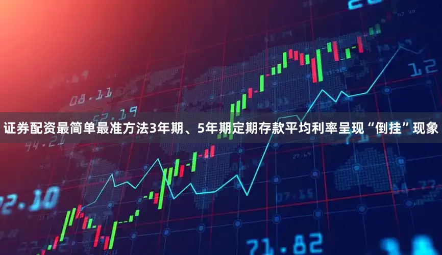 证券配资最简单最准方法3年期、5年期定期存款平均利率呈现“倒挂”现象