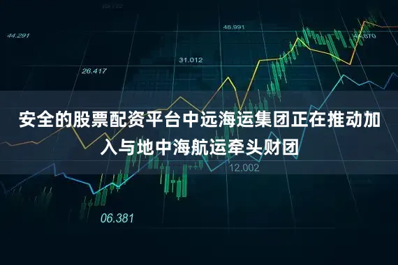 安全的股票配资平台中远海运集团正在推动加入与地中海航运牵头财团