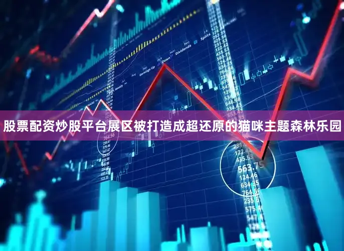 股票配资炒股平台展区被打造成超还原的猫咪主题森林乐园