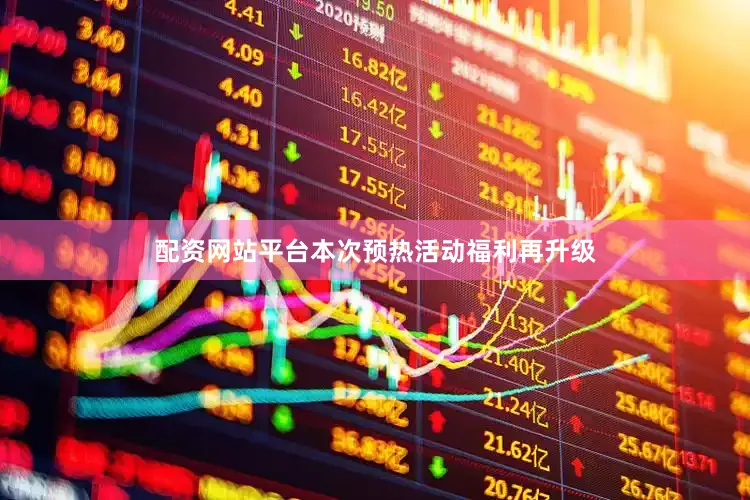 配资网站平台本次预热活动福利再升级