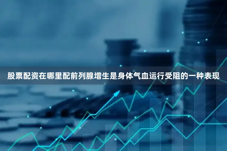 股票配资在哪里配前列腺增生是身体气血运行受阻的一种表现