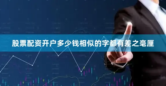 股票配资开户多少钱相似的字都有差之毫厘