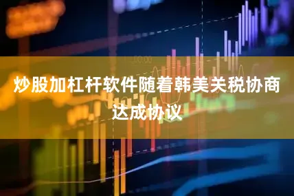 炒股加杠杆软件随着韩美关税协商达成协议