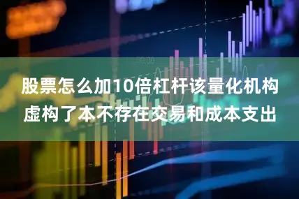 股票怎么加10倍杠杆该量化机构虚构了本不存在交易和成本支出